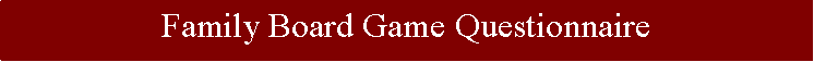 Text Box: Family Board Game Questionnaire